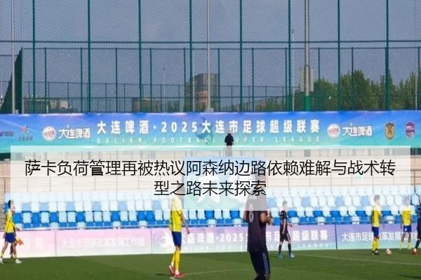 萨卡负荷管理再被热议阿森纳边路依赖难解与战术转型之路未来探索