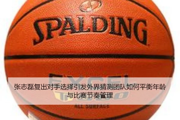 张志磊复出对手选择引发外界猜测团队如何平衡年龄与比赛节奏管理