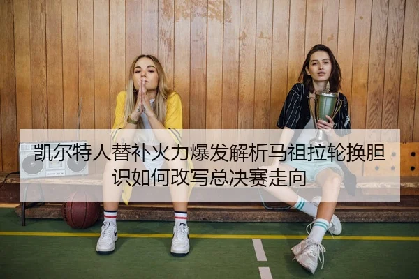 kai-er-te-ren-ti-bu-huo-li-bao-fa-jie-xi-ma-zu-la-lun-huan-dan-shi-ru-he-gai-xie-zong-jue-sai-zou-xiang-2-207.jpg